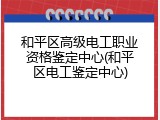 和平区高级电工职业资格鉴定中心(和平区电工鉴定中心)