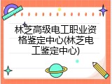 林芝高级电工职业资格鉴定中心(林芝电工鉴定中心)