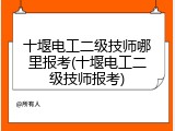 十堰电工二级技师哪里报考(十堰电工二级技师报考)