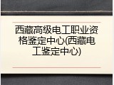 西藏高级电工职业资格鉴定中心(西藏电工鉴定中心)