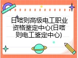 日喀则高级电工职业资格鉴定中心(日喀则电工鉴定中心)