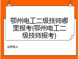 鄂州电工二级技师哪里报考(鄂州电工二级技师报考)
