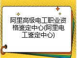 阿里高级电工职业资格鉴定中心(阿里电工鉴定中心)
