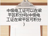 中级电工证可以在梁平区积分吗(中级电工证在梁平区可积分)