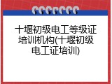 十堰初级电工等级证培训机构(十堰初级电工证培训)