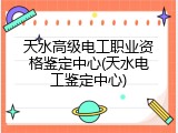 天水高级电工职业资格鉴定中心(天水电工鉴定中心)