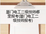 厦门电工二级技师哪里报考(厦门电工二级技师报考)
