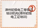 漳州初级电工等级证培训机构(漳州初级电工证培训)