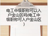 电工中级职称可以入户金山区吗(电工中级职称可入户金山区)