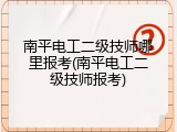 南平电工二级技师哪里报考(南平电工二级技师报考)