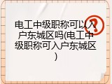电工中级职称可以入户东城区吗(电工中级职称可入户东城区)