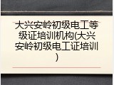 大兴安岭初级电工等级证培训机构(大兴安岭初级电工证培训)