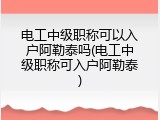电工中级职称可以入户阿勒泰吗(电工中级职称可入户阿勒泰)