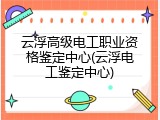 云浮高级电工职业资格鉴定中心(云浮电工鉴定中心)