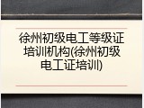 徐州初级电工等级证培训机构(徐州初级电工证培训)