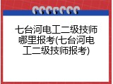 七台河电工二级技师哪里报考(七台河电工二级技师报考)