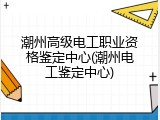 潮州高级电工职业资格鉴定中心(潮州电工鉴定中心)