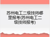 苏州电工二级技师哪里报考(苏州电工二级技师报考)