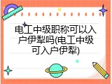 电工中级职称可以入户伊犁吗(电工中级可入户伊犁)
