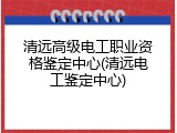 清远高级电工职业资格鉴定中心(清远电工鉴定中心)