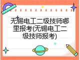无锡电工二级技师哪里报考(无锡电工二级技师报考)