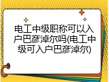 电工中级职称可以入户巴彦淖尔吗(电工中级可入户巴彦淖尔)