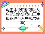 电工中级职称可以入户鄂尔多斯吗(电工中级职称可入户鄂尔多斯)