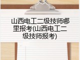 山西电工二级技师哪里报考(山西电工二级技师报考)