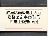 驻马店高级电工职业资格鉴定中心(驻马店电工鉴定中心)