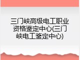 三门峡高级电工职业资格鉴定中心(三门峡电工鉴定中心)