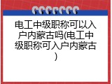 电工中级职称可以入户内蒙古吗(电工中级职称可入户内蒙古)