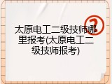 太原电工二级技师哪里报考(太原电工二级技师报考)