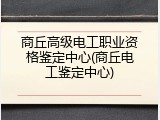 商丘高级电工职业资格鉴定中心(商丘电工鉴定中心)