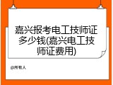 嘉兴报考电工技师证多少钱(嘉兴电工技师证费用)