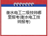 衡水电工二级技师哪里报考(衡水电工技师报考)