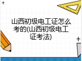 山西初级电工证怎么考的(山西初级电工证考法)