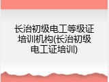 长治初级电工等级证培训机构(长治初级电工证培训)