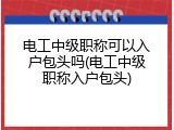 电工中级职称可以入户包头吗(电工中级职称入户包头)