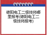 德阳电工二级技师哪里报考(德阳电工二级技师报考)