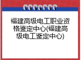 福建高级电工职业资格鉴定中心(福建高级电工鉴定中心)