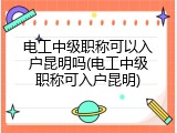 电工中级职称可以入户昆明吗(电工中级职称可入户昆明)