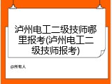 泸州电工二级技师哪里报考(泸州电工二级技师报考)