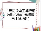 广元初级电工等级证培训机构(广元初级电工证培训)