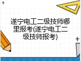 遂宁电工二级技师哪里报考(遂宁电工二级技师报考)