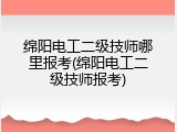 绵阳电工二级技师哪里报考(绵阳电工二级技师报考)