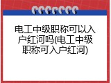 电工中级职称可以入户红河吗(电工中级职称可入户红河)