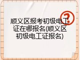 顺义区报考初级电工证在哪报名(顺义区初级电工证报名)