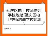 延庆区电工技师培训学校地址(延庆区电工技师培训学校地址)