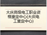 大庆高级电工职业资格鉴定中心(大庆电工鉴定中心)