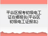 平谷区报考初级电工证在哪报名(平谷区初级电工证报名)